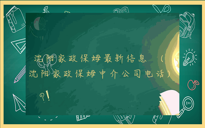 沈阳家政保姆最新信息 (沈阳家政保姆中介公司电话)